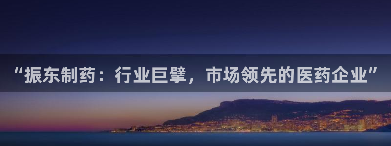 九游老哥俱乐部登录：“振东制药：行业巨擘，市场领先的医药企业