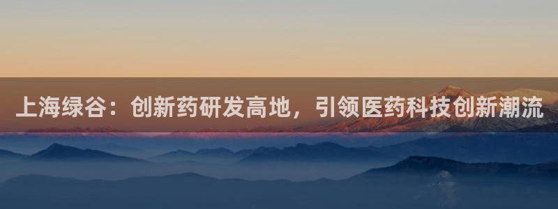 九游会老哥俱乐部必备的交流社区论坛：上海绿谷：创新药研发高地，引领医药科技创新潮流