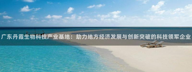 九游老哥俱乐部官网登录：广东丹霞生物科技产业基地：助力地方经济发展与创新突破的科技领军企业