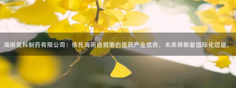 老哥俱乐部是干什么的：海南爱科制药有限公司：依托海南自贸港的医药产业优势，未来将朝着国际化迈进。
