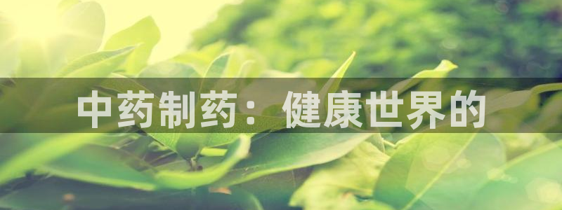 九游会老哥俱乐部官网首页论坛：中药制药：健康世界的