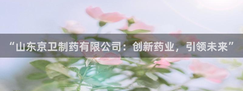 9游会老哥：“山东京卫制药有限公司：创新药业，引领未来”