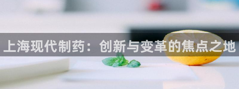 九游老哥俱乐部官网登录不了：上海现代制药：创新与变革的焦点之地