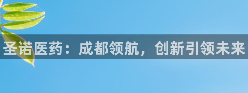 9游会老哥：圣诺医药：成都领航，创新引领未来