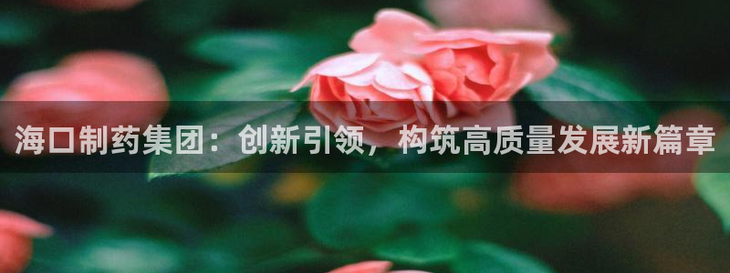 九游会老哥俱乐部官网首页：海口制药集团：创新引领，构筑高质量发展新篇章