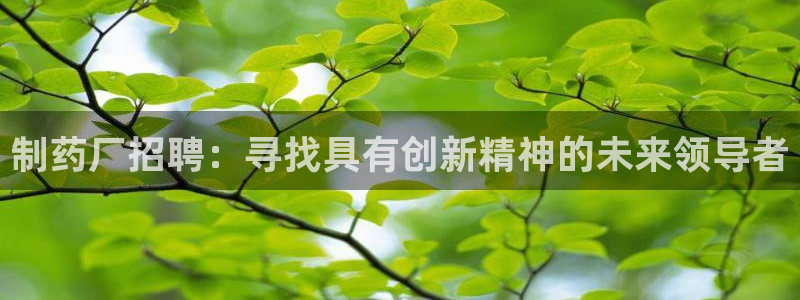 老哥俱乐部是干什么的啊：制药厂招聘：寻找具有创新精神的未来领导者