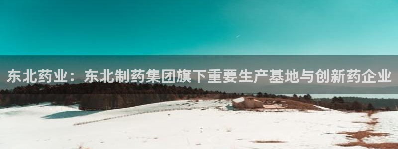 j9九游会老哥俱乐部交流区：东北药业：东北制药集团旗下重要生产基地与创新药企业