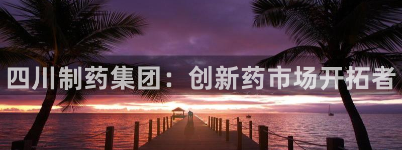 ag九游会老哥：四川制药集团：创新药市场开拓者