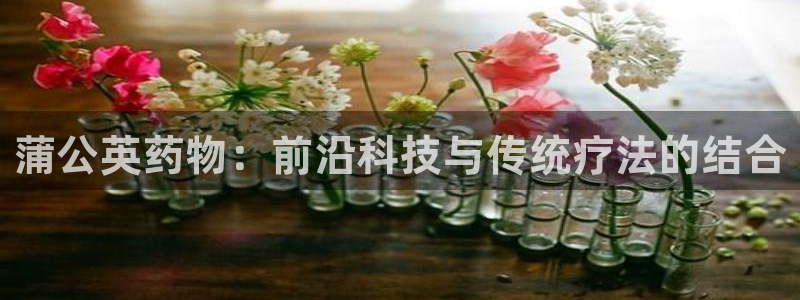 九游老哥俱乐部官网登录：蒲公英药物：前沿科技与传统疗法的结合
