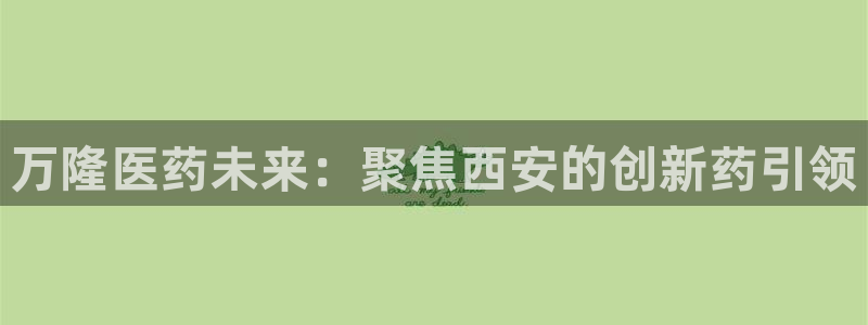 九游老哥俱乐部官网登录：万隆医药未来：聚焦西安的创新药引领