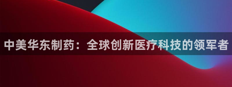 九游老哥俱乐部官网登录入口：中美华东制药：全球创新医疗科技的领军者