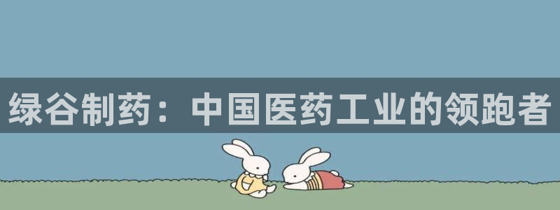 老哥吧九游会下架吗：绿谷制药：中国医药工业的领跑者