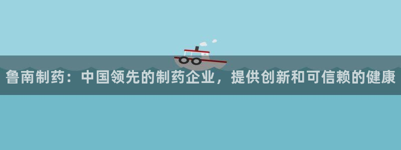 九游会老哥俱乐部官网首页：鲁南制药：中国领先的制药企业，提供创新和可信赖的健康