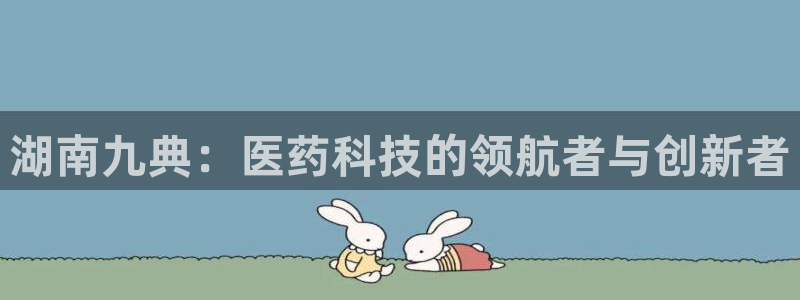 九游会老哥：湖南九典：医药科技的领航者与创新者