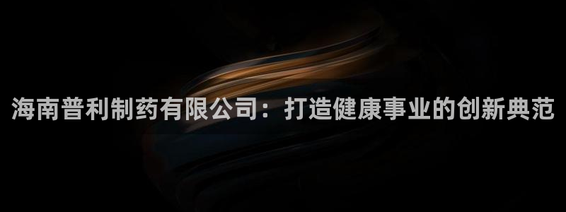 九游会老哥：海南普利制药有限公司：打造健康事业的创新典范