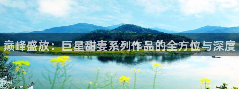 摩登7平台：巅峰盛放：巨星甜妻系列作品的全方位与深度