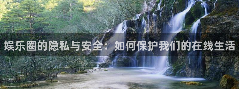 摩登7官网：娱乐圈的隐私与安全：如何保护我们的在线生活