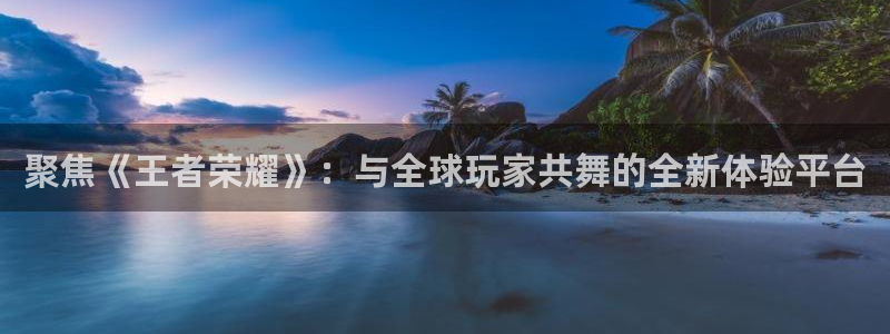 摩登7官网：聚焦《王者荣耀》：与全球玩家共舞的全新体验平台