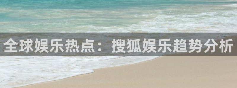 摩登7官网：全球娱乐热点：搜狐娱乐趋势分析