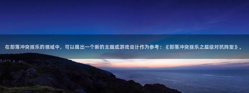 摩登7注册：在部落冲突娱乐的领域中，可以提出一个新的主题或游戏设计作为参考：《部落冲突娱乐之超级对抗阵型》。