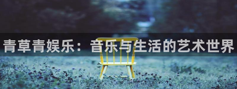 摩登7官网：青草青娱乐：音乐与生活的艺术世界