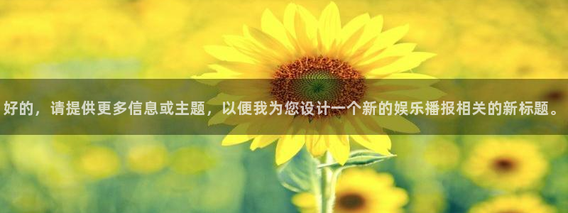 摩登7注册：好的，请提供更多信息或主题，以便我为您设计一个新的娱乐播报相关的新标题。