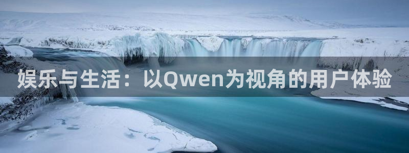 摩登7登录注册：娱乐与生活：以Qwen为视角的用户体验