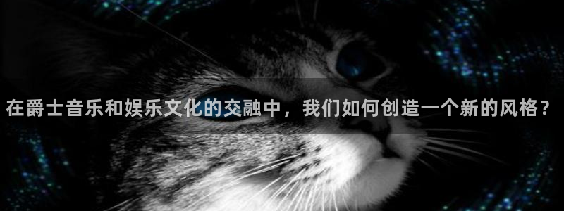 摩登7登录注册：在爵士音乐和娱乐文化的交融中，我们如何创造一个新的风格？