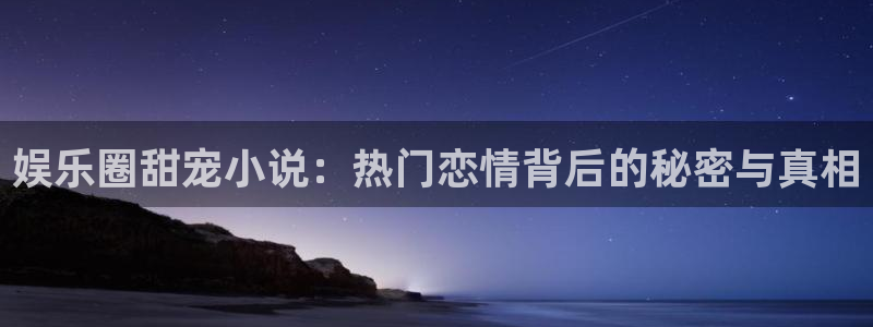 摩登7登录注册：娱乐圈甜宠小说：热门恋情背后的秘密与真相
