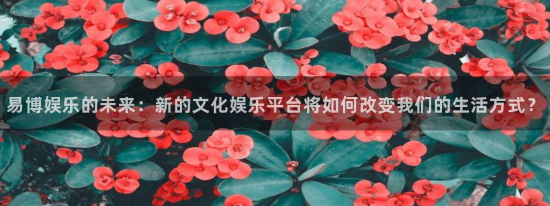 摩登7lite登录入口：易博娱乐的未来：新的文化娱乐平台将如何改变我们的生活方式？