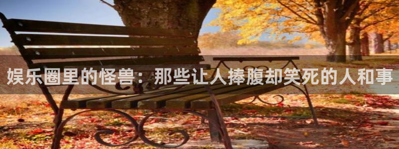 摩登7 lite注册：娱乐圈里的怪兽：那些让人捧腹却笑死的人和事